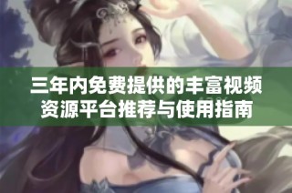 三年內免費提供的豐富視頻資源平臺推薦與使用指南