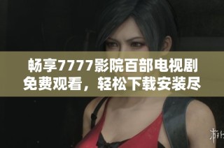 暢享7777影院百部電視劇免費觀看，輕松下載安裝盡在掌握中