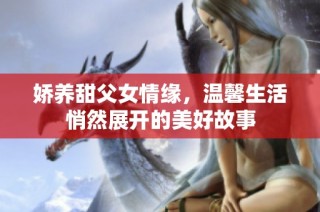 嬌養甜父女情緣，溫馨生活悄然展開的美好故事