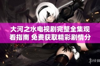大河之水電視劇完整全集觀看指南 免費獲取精彩劇情分享