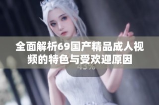 全面解析69國(guó)產(chǎn)精品成人視頻的特色與受歡迎原因