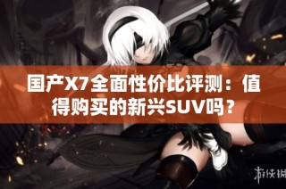 國(guó)產(chǎn)X7全面性?xún)r(jià)比評(píng)測(cè)：值得購(gòu)買(mǎi)的新興SUV嗎？