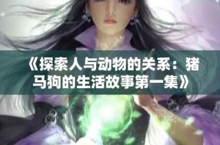 《探索人與動物的關系：豬馬狗的生活故事第一集》