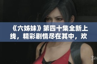 《六姊妹》第四十集全新上線，精彩劇情盡在其中，歡迎免費(fèi)觀看！