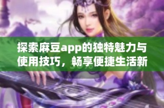 探索麻豆app的獨特魅力與使用技巧，暢享便捷生活新體驗