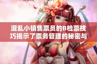 混亂小鎮售票員的B檢票技巧揭示了票務管理的秘密與挑戰