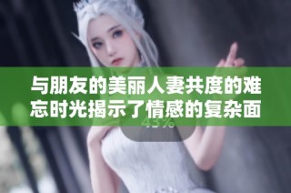 與朋友的美麗人妻共度的難忘時光揭示了情感的復雜面貌