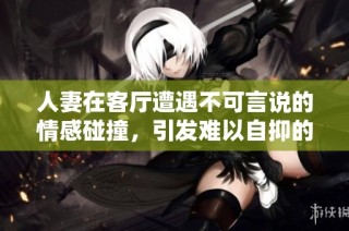 人妻在客廳遭遇不可言說的情感碰撞，引發難以自抑的呻吟聲