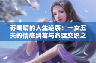 蘇晚晴的人生逆襲：一女五夫的情感糾葛與命運交織之旅