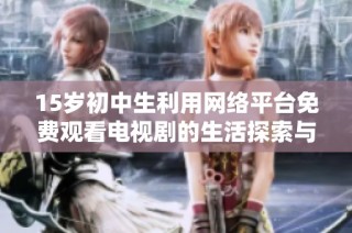 15歲初中生利用網(wǎng)絡(luò)平臺(tái)免費(fèi)觀看電視劇的生活探索與成長(zhǎng)故事