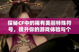 探秘CF中的稀有美麗特殊符號，提升你的游戲體驗與個性化魅力