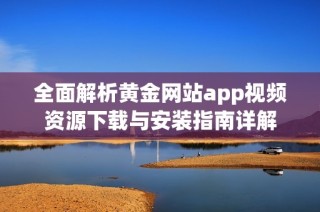 全面解析黃金網站app視頻資源下載與安裝指南詳解