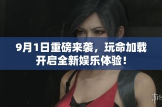 9月1日重磅來襲，玩命加載開啟全新娛樂體驗！