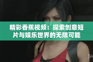 精彩香蕉視頻：探索創意短片與娛樂世界的無限可能