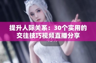 提升人際關系：30個實用的交往技巧視頻直播分享