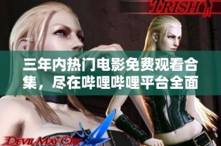 三年內熱門電影免費觀看合集，盡在嗶哩嗶哩平臺全面呈現