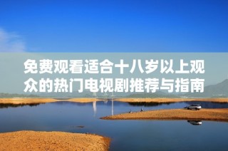 免費觀看適合十八歲以上觀眾的熱門電視劇推薦與指南