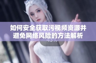 如何安全獲取污視頻資源并避免網絡風險的方法解析