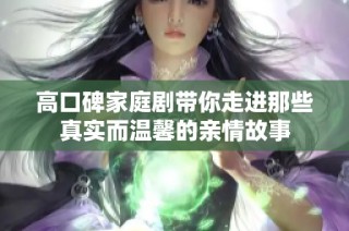 高口碑家庭劇帶你走進(jìn)那些真實(shí)而溫馨的親情故事