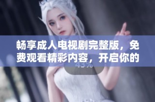 暢享成人電視劇完整版，免費觀看精彩內容，開啟你的觀劇之旅