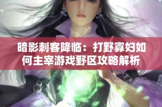 暗影刺客降臨：打野寡婦如何主宰游戲野區攻略解析