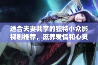 適合夫妻共享的獨特小眾影視劇推薦，滋養愛情和心靈的溫馨之作