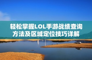 輕松掌握LOL手游戰(zhàn)績查詢方法及區(qū)域定位技巧詳解