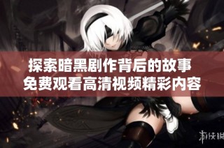 探索暗黑劇作背后的故事 免費觀看高清視頻精彩內容分享