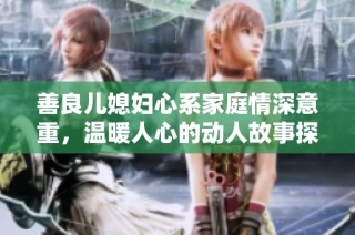 善良兒媳婦心系家庭情深意重，溫暖人心的動人故事探討
