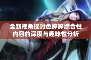 全新視角探討色婷婷綜合性內容的深度與趣味性分析