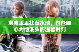 寶寶乖乖扶著水池，爸爸細(xì)心為他洗頭的溫馨時(shí)刻