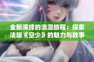 全新演繹的浪漫旅程：探索法版《空少》的魅力與故事