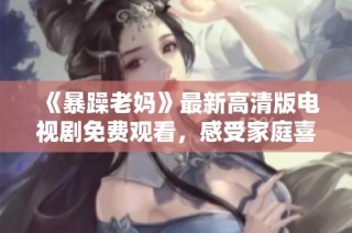 《暴躁老媽》最新高清版電視劇免費觀看，感受家庭喜劇帶來的歡樂與煩惱