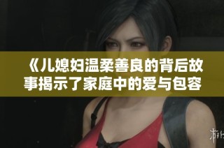 《兒媳婦溫柔善良的背后故事揭示了家庭中的愛與包容》