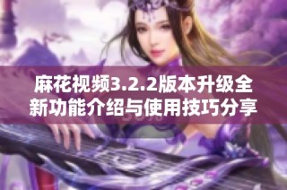 麻花視頻3.2.2版本升級全新功能介紹與使用技巧分享