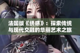 法國版《繡感》：探索傳統(tǒng)與現(xiàn)代交融的華麗藝術(shù)之旅