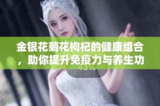 金銀花菊花枸杞的健康組合，助你提升免疫力與養(yǎng)生功效
