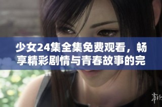 少女24集全集免費觀看，暢享精彩劇情與青春故事的完美融合