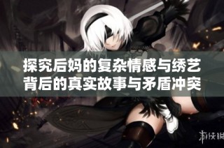 探究后媽的復雜情感與繡藝背后的真實故事與矛盾沖突