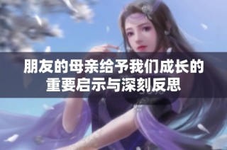 朋友的母親給予我們成長的重要啟示與深刻反思