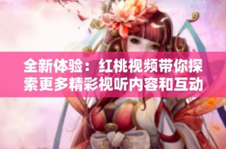 全新體驗(yàn)：紅桃視頻帶你探索更多精彩視聽(tīng)內(nèi)容和互動(dòng)樂(lè)趣
