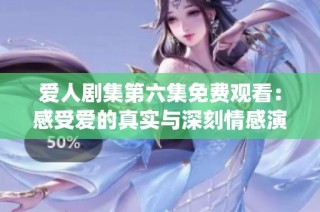 愛人劇集第六集免費觀看：感受愛的真實與深刻情感演繹
