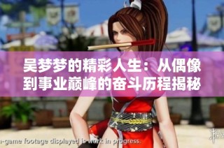 吳夢夢的精彩人生：從偶像到事業巔峰的奮斗歷程揭秘