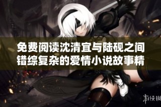免費閱讀沈清宜與陸硯之間錯綜復雜的愛情小說故事精彩揭曉