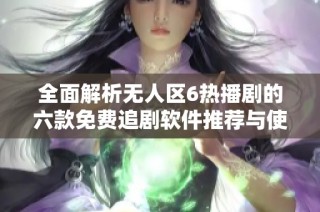 全面解析無人區6熱播劇的六款免費追劇軟件推薦與使用指南