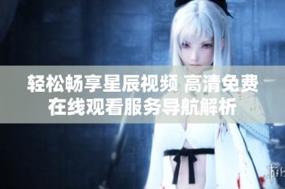 輕松暢享星辰視頻 高清免費在線觀看服務導航解析