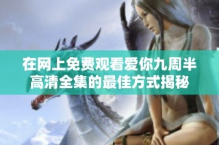 在網上免費觀看愛你九周半高清全集的最佳方式揭秘