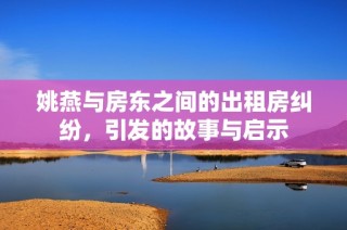 姚燕與房東之間的出租房糾紛，引發(fā)的故事與啟示