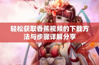 輕松獲取香蕉視頻的下載方法與步驟詳解分享