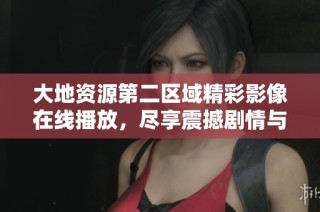大地資源第二區(qū)域精彩影像在線播放，盡享震撼劇情與視覺盛宴